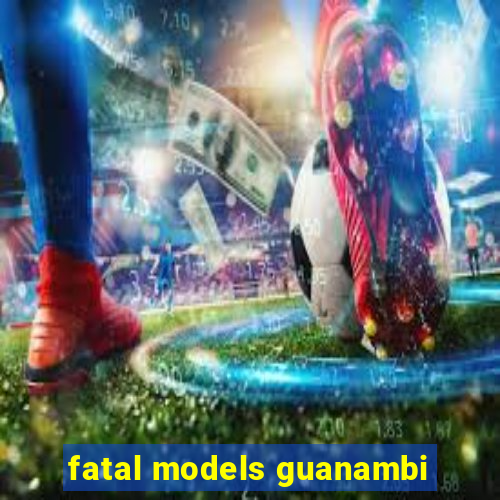 fatal models guanambi